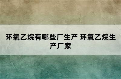 环氧乙烷有哪些厂生产 环氧乙烷生产厂家